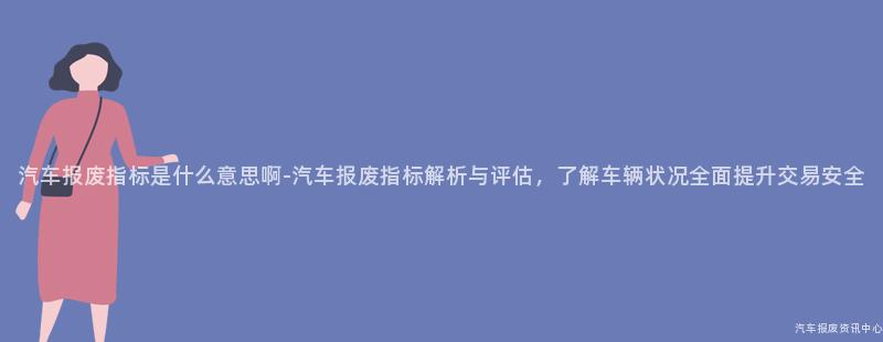 汽车报废指标是什么意思啊-汽车报废指标解析与评估，了解车辆状况全面提升交易安全