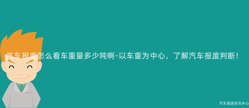 汽车报废怎么看车重量多少吨啊-以车重为中心，了解汽车报废判断！
