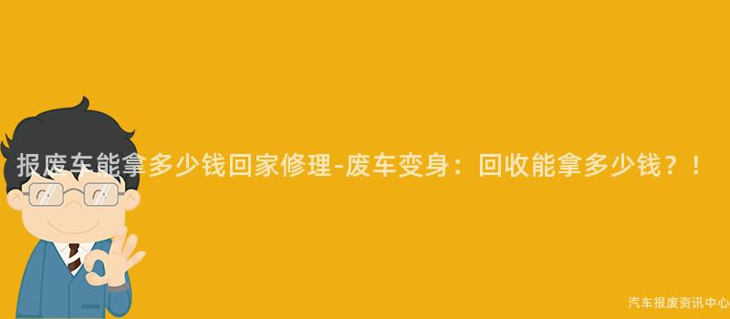 报废车能拿多少钱回家修理-废车变身：回收能拿多少钱？！