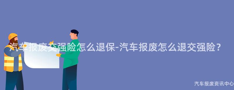 汽车报废交强险怎么退保-汽车报废怎么退交强险？