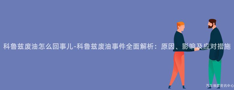 科鲁兹废油怎么回事儿-科鲁兹废油事件全面解析：原因、影响及应对措施
