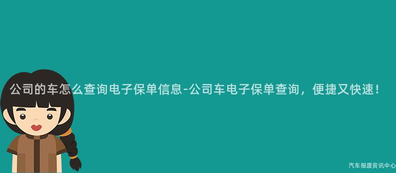 公司的车怎么查询电子保单信息-公司车电子保单查询，便捷又快速！