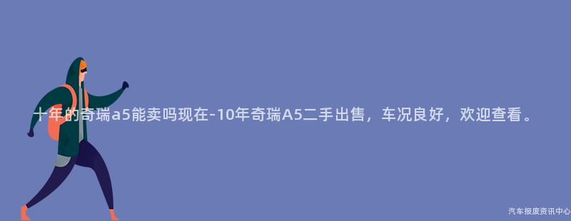 十年的奇瑞a5能卖吗现在-10年奇瑞A5二手出售，车况良好，欢迎查看。