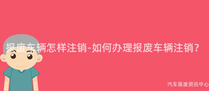 报废车辆怎样注销-如何办理报废车辆注销？