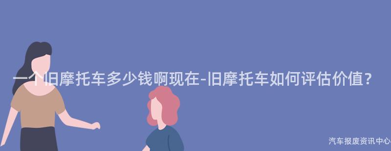 一个旧摩托车多少钱啊现在-旧摩托车如何评估价值？