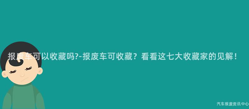 报废车可以收藏吗?-报废车可收藏？看看这七大收藏家的见解！