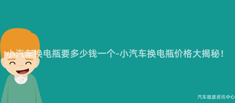 小汽车换电瓶要多少钱一个-小汽车换电瓶价格大揭秘！