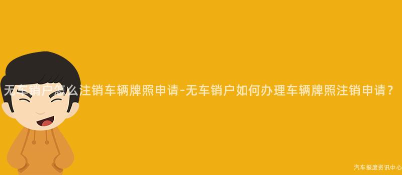 无车销户怎么注销车辆牌照申请-无车销户如何办理车辆牌照注销申请？