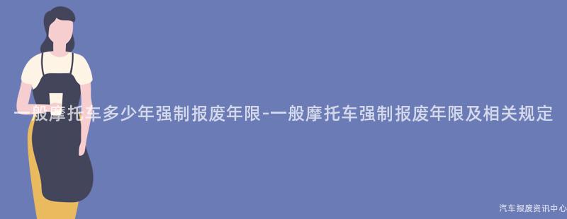 一般摩托车多少年强制报废年限-一般摩托车强制报废年限及相关规定