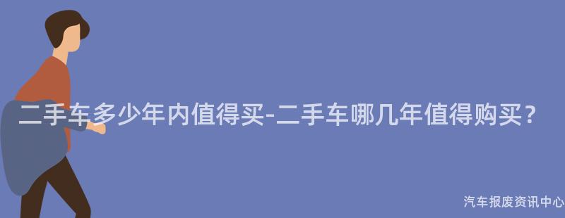 二手车多少年内值得买-二手车哪几年值得购买？