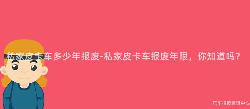 私家皮卡车多少年报废-私家皮卡车报废年限，你知道吗？