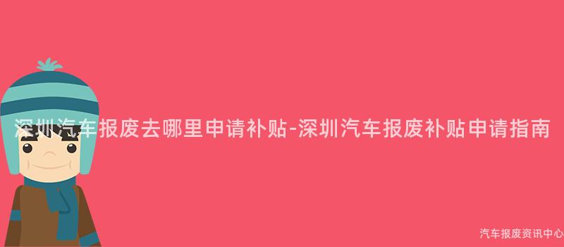 深圳汽车报废去哪里申请补贴-深圳汽车报废补贴申请指南