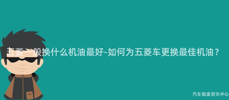 五菱一般换什么机油最好-如何为五菱车更换最佳机油？