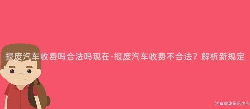 报废汽车收费吗合法吗现在-报废汽车收费不合法？解析新规定