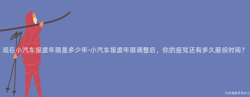 现在小汽车报废年限是多少年-小汽车报废年限调整后，你的座驾还有多久服役时间？