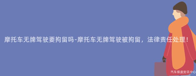 摩托车无牌驾驶要拘留吗-摩托车无牌驾驶被拘留，法律责任处理！