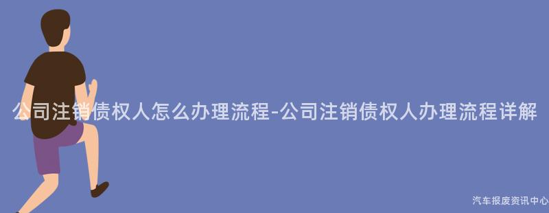 公司注销债权人怎么办理流程-公司注销债权人办理流程详解