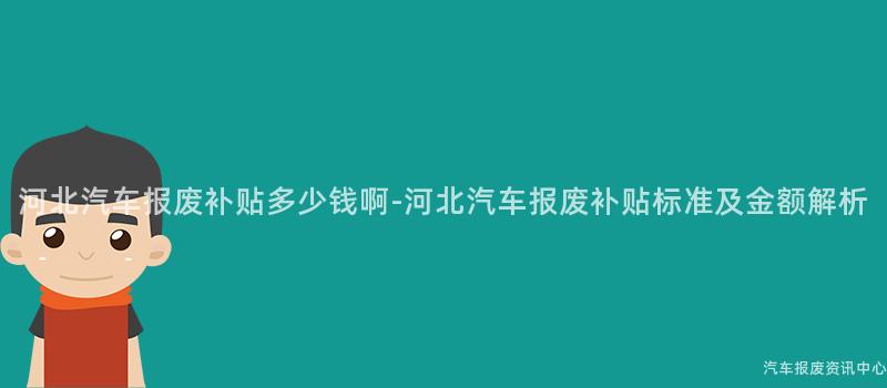 河北汽车报废补贴多少钱啊-河北汽车报废补贴标准及金额解析