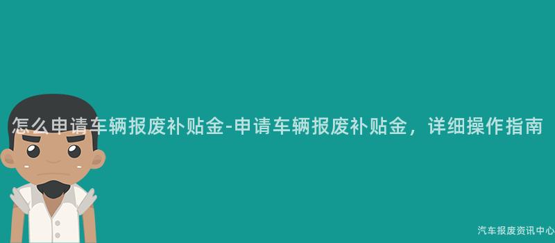 怎么申请车辆报废补贴金-申请车辆报废补贴金，详细操作指南