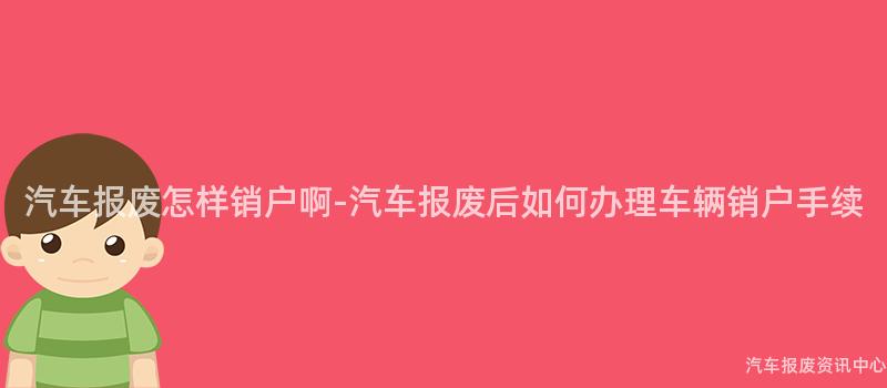 汽车报废怎样销户啊-汽车报废后如何办理车辆销户手续