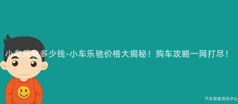 小车乐驰多少钱-小车乐驰价格大揭秘！购车攻略一网打尽！