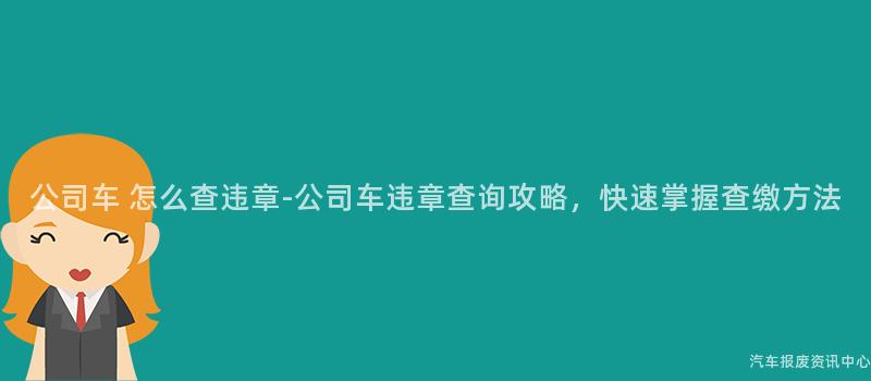 公司车 怎么查违章-公司车违章查询攻略，快速掌握查缴方法