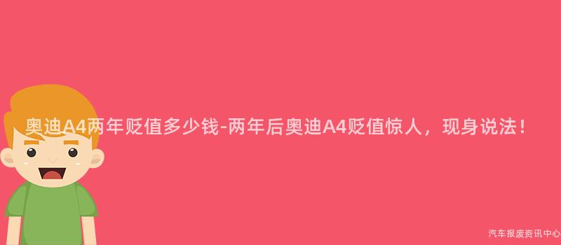 奥迪A4两年贬值多少钱-两年后奥迪A4贬值惊人，现身说法！