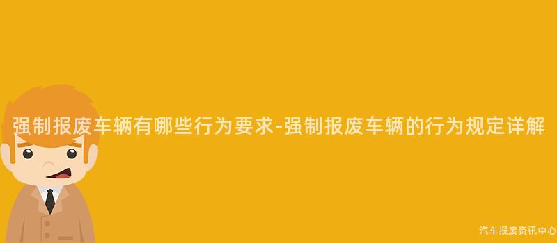 强制报废车辆有哪些行为要求-强制报废车辆的行为规定详解