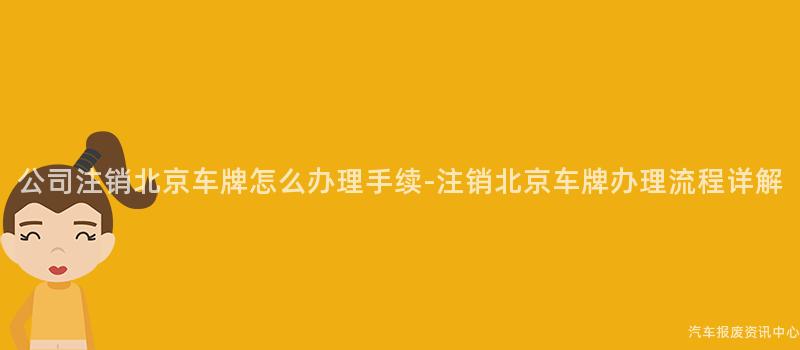 公司注销北京车牌怎么办理手续-注销北京车牌办理流程详解