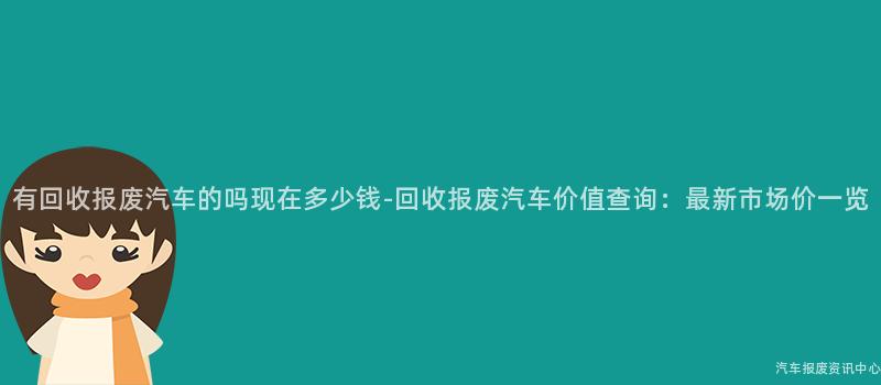 有回收报废汽车的吗现在多少钱-回收报废汽车价值查询：最新市场价一览