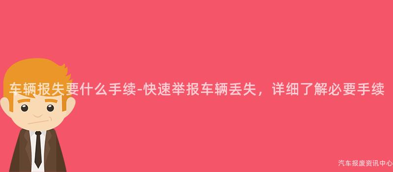 车辆报失要什么手续-快速举报车辆丢失，详细了解必要手续