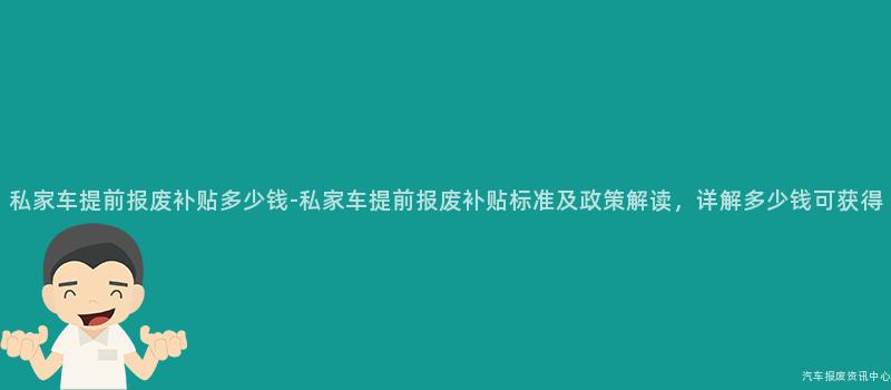 私家车提前报废补贴多少钱-私家车提前报废补贴标准及政策解读，详解多少钱可获得