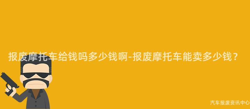 报废摩托车给钱吗多少钱啊-报废摩托车能卖多少钱？