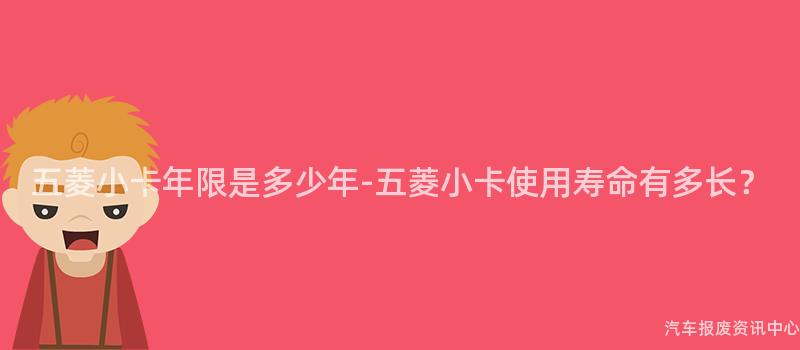 五菱小卡年限是多少年-五菱小卡使用寿命有多长？