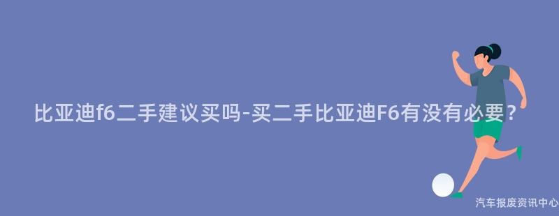 比亚迪f6二手建议买吗-买二手比亚迪F6有没有必要？