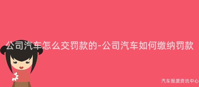 公司汽车怎么交罚款的-公司汽车如何缴纳罚款