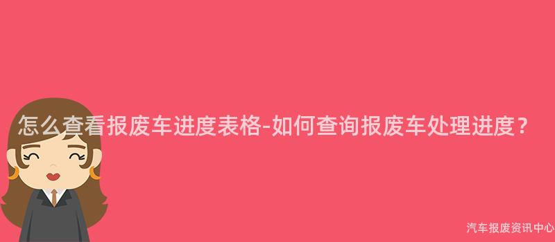怎么查看报废车进度表格-如何查询报废车处理进度？