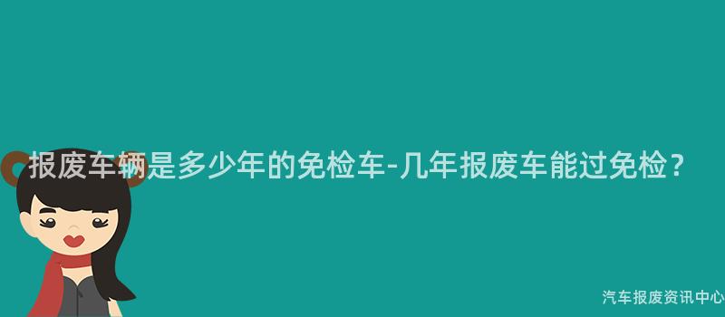 报废车辆是多少年的免检车-几年报废车能过免检？