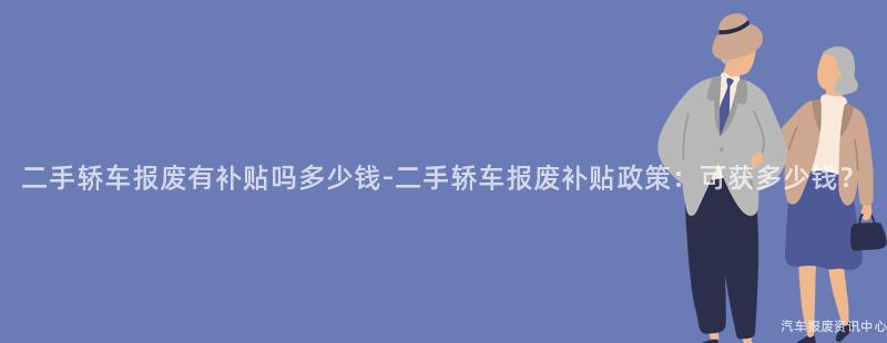 二手轿车报废有补贴吗多少钱-二手轿车报废补贴政策：可获多少钱？