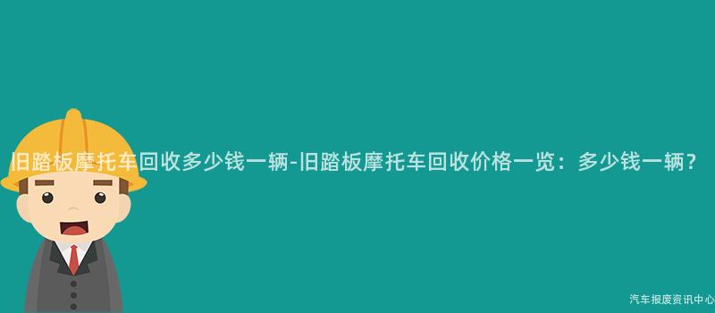 旧踏板摩托车回收多少钱一辆-旧踏板摩托车回收价格一览：多少钱一辆？