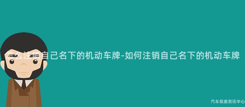 怎么注销自己名下的机动车牌-如何注销自己名下的机动车牌