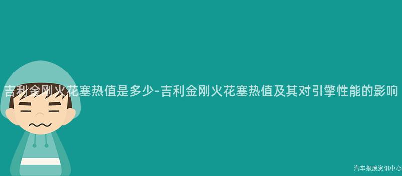 吉利金刚火花塞热值是多少-吉利金刚火花塞热值及其对引擎性能的影响