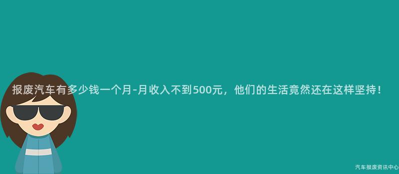 报废汽车有多少钱一个月-月收入不到500元，他们的生活竟然还在这样坚持！