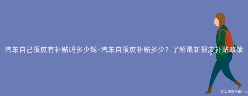 汽车自己报废有补贴吗多少钱-汽车自报废补贴多少？了解最新报废补贴政策