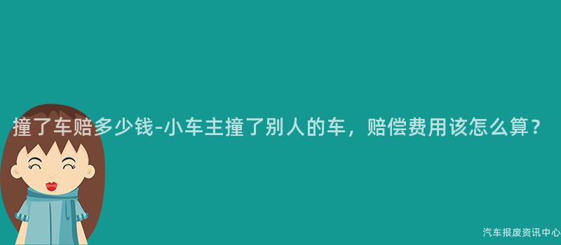 撞了车赔多少钱-小车主撞了别人的车，赔偿费用该怎么算？