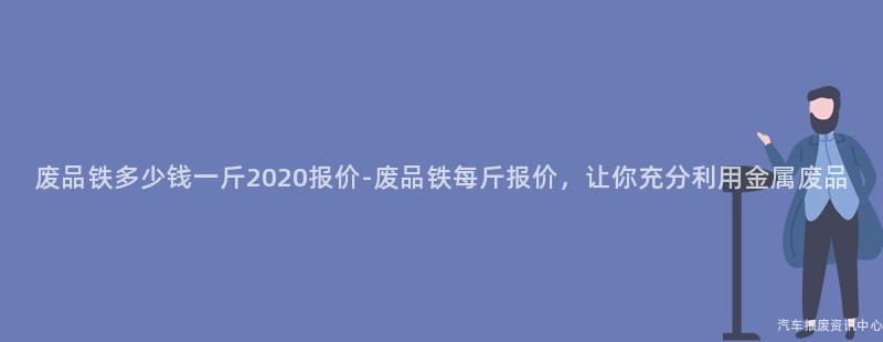 废品铁多少钱一斤2020报价-废品铁每斤报价，让你充分利用金属废品