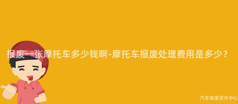 报废一张摩托车多少钱啊-摩托车报废处理费用是多少？