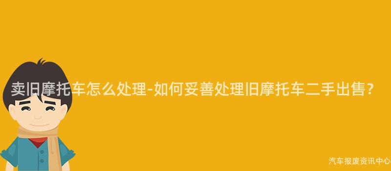 卖旧摩托车怎么处理-如何妥善处理旧摩托车二手出售？