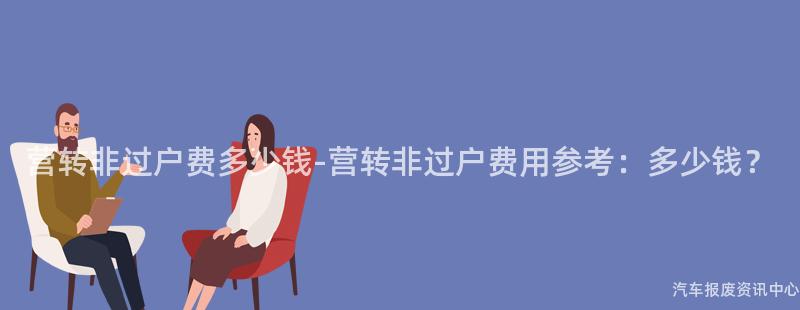 营转非过户费多少钱-营转非过户费用参考：多少钱？