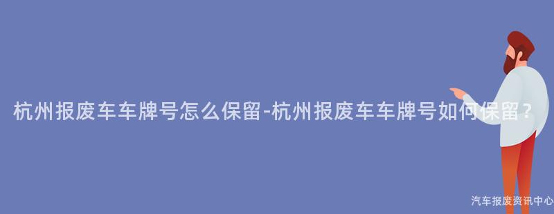 杭州报废车车牌号怎么保留-杭州报废车车牌号如何保留？